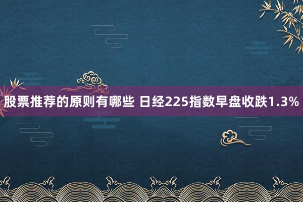 股票推荐的原则有哪些 日经225指数早盘收跌1.3%