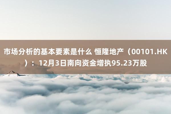 市场分析的基本要素是什么 恒隆地产（00101.HK）：12月3日南向资金增执95.23万股