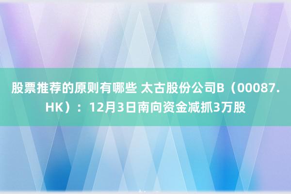 股票推荐的原则有哪些 太古股份公司B（00087.HK）：12月3日南向资金减抓3万股