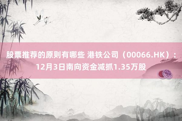 股票推荐的原则有哪些 港铁公司（00066.HK）：12月3日南向资金减抓1.35万股