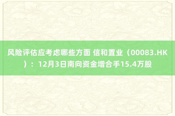 风险评估应考虑哪些方面 信和置业（00083.HK）：12月3日南向资金增合手15.4万股