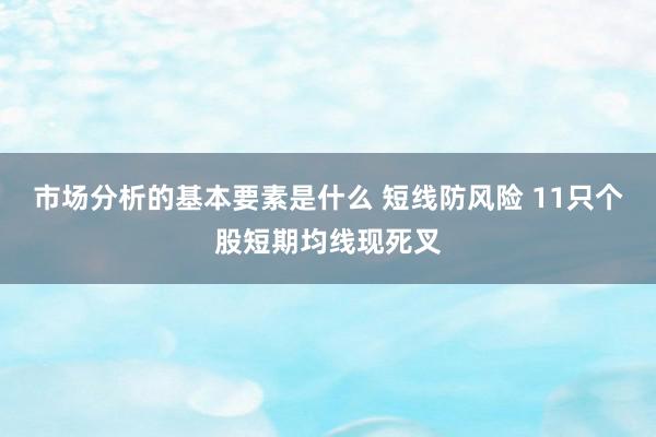 市场分析的基本要素是什么 短线防风险 11只个股短期均线现死叉