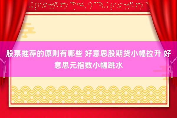 股票推荐的原则有哪些 好意思股期货小幅拉升 好意思元指数小幅跳水