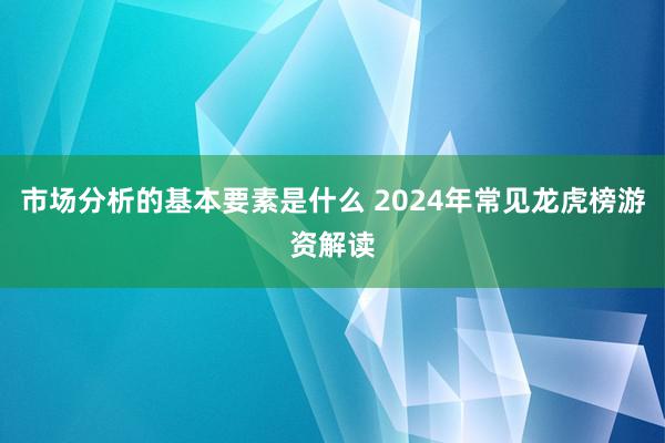 市场分析的基本要素是什么 2024年常见龙虎榜游资解读