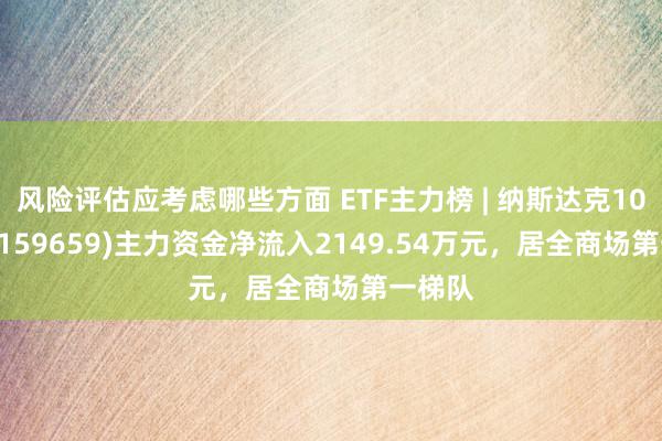 风险评估应考虑哪些方面 ETF主力榜 | 纳斯达克100ETF(159659)主力资金净流入2149.54万元，居全商场第一梯队