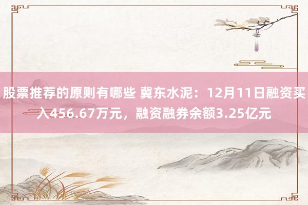 股票推荐的原则有哪些 冀东水泥：12月11日融资买入456.67万元，融资融券余额3.25亿元