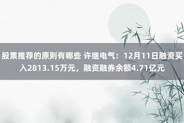 股票推荐的原则有哪些 许继电气：12月11日融资买入2813.15万元，融资融券余额4.71亿元