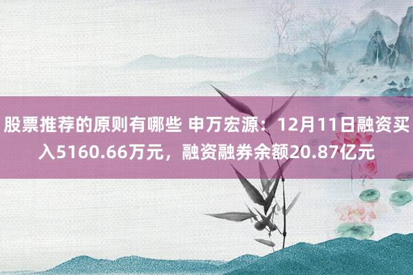 股票推荐的原则有哪些 申万宏源：12月11日融资买入5160.66万元，融资融券余额20.87亿元