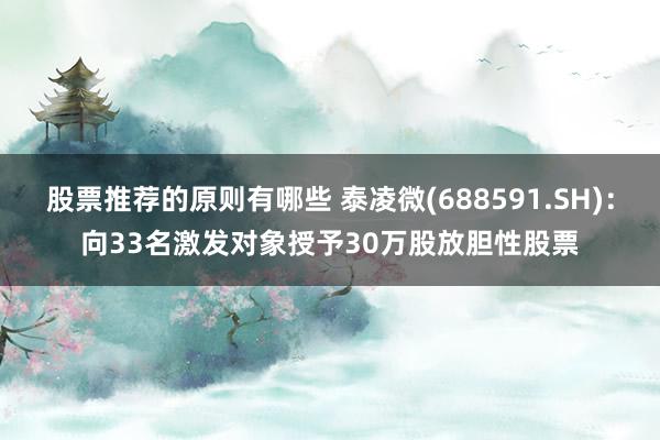 股票推荐的原则有哪些 泰凌微(688591.SH)：向33名激发对象授予30万股放胆性股票