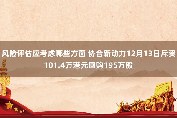 风险评估应考虑哪些方面 协合新动力12月13日斥资101.4万港元回购195万股