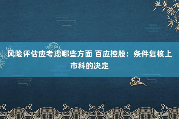 风险评估应考虑哪些方面 百应控股：条件复核上市科的决定