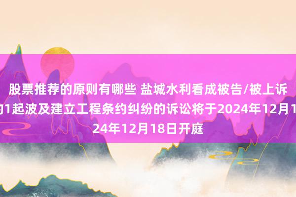 股票推荐的原则有哪些 盐城水利看成被告/被上诉东谈主的1起波及建立工程条约纠纷的诉讼将于2024年12月18日开庭