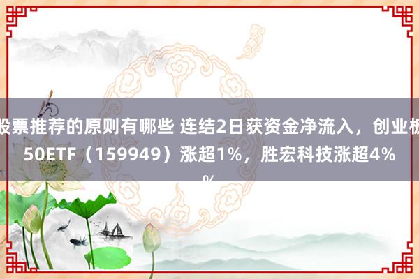 股票推荐的原则有哪些 连结2日获资金净流入，创业板50ETF（159949）涨超1%，胜宏科技涨超4%