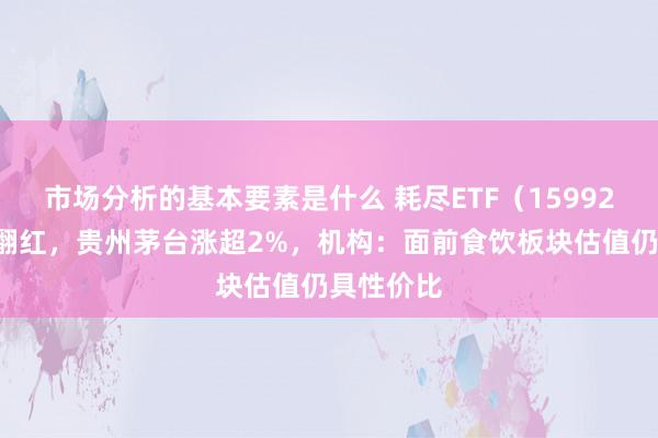 市场分析的基本要素是什么 耗尽ETF（159928）盘中翻红，贵州茅台涨超2%，机构：面前食饮板块估值仍具性价比