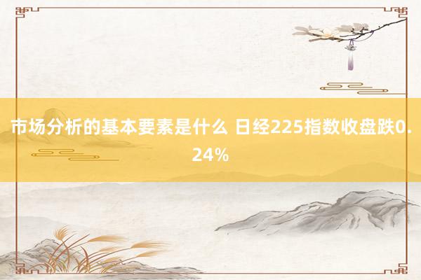 市场分析的基本要素是什么 日经225指数收盘跌0.24%