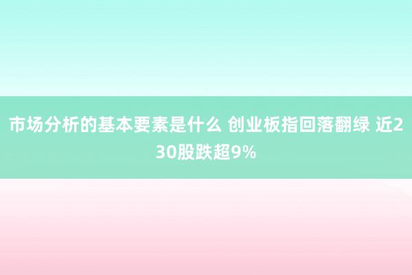 市场分析的基本要素是什么 创业板指回落翻绿 近230股跌超9%