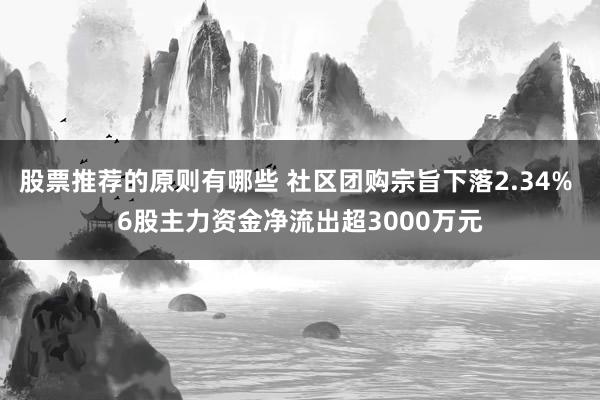 股票推荐的原则有哪些 社区团购宗旨下落2.34% 6股主力资金净流出超3000万元