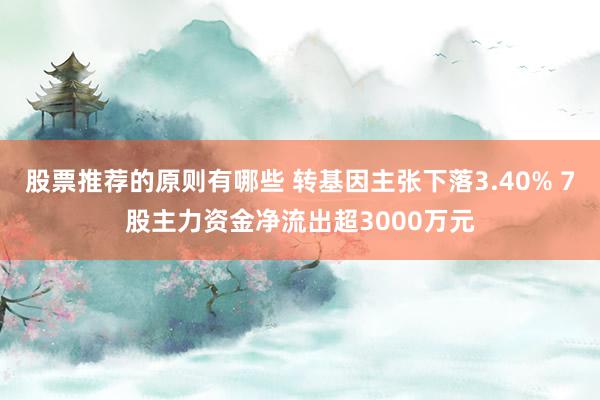 股票推荐的原则有哪些 转基因主张下落3.40% 7股主力资金净流出超3000万元