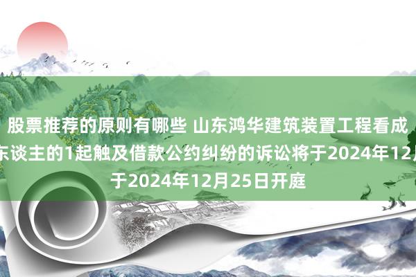 股票推荐的原则有哪些 山东鸿华建筑装置工程看成原告/上诉东谈主的1起触及借款公约纠纷的诉讼将于2024年12月25日开庭