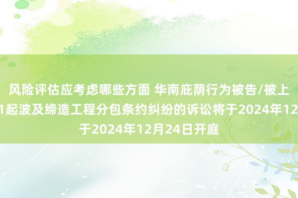 风险评估应考虑哪些方面 华南庇荫行为被告/被上诉东谈主的1起波及缔造工程分包条约纠纷的诉讼将于2024年12月24日开庭