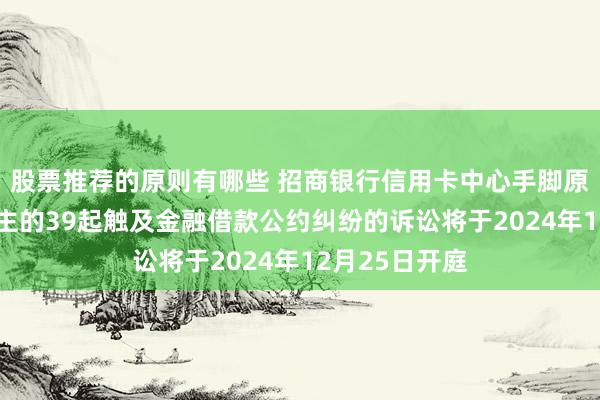 股票推荐的原则有哪些 招商银行信用卡中心手脚原告/上诉东谈主的39起触及金融借款公约纠纷的诉讼将于2024年12月25日开庭