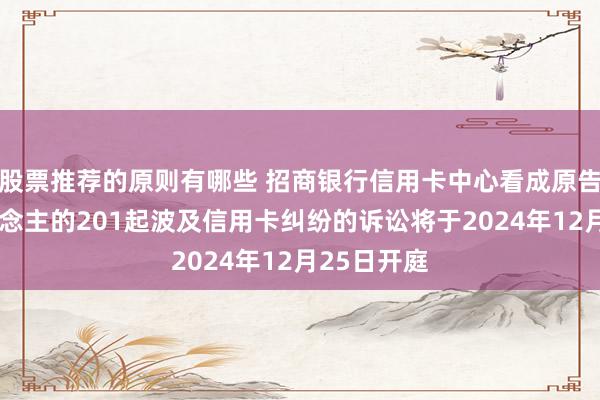 股票推荐的原则有哪些 招商银行信用卡中心看成原告/上诉东说念主的201起波及信用卡纠纷的诉讼将于2024年12月25日开庭