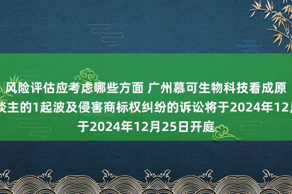 风险评估应考虑哪些方面 广州慕可生物科技看成原告/上诉东谈主的1起波及侵害商标权纠纷的诉讼将于2024年12月25日开庭