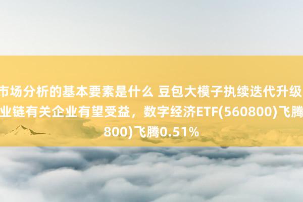 市场分析的基本要素是什么 豆包大模子执续迭代升级，字节产业链有关企业有望受益，数字经济ETF(560800)飞腾0.51%