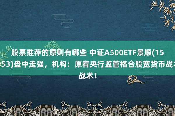 股票推荐的原则有哪些 中证A500ETF景顺(159353)盘中走强，机构：原宥央行监管格合股宽货币战术！