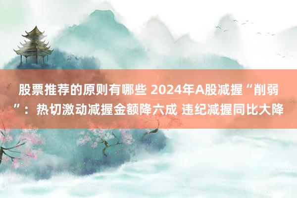 股票推荐的原则有哪些 2024年A股减握“削弱”：热切激动减握金额降六成 违纪减握同比大降