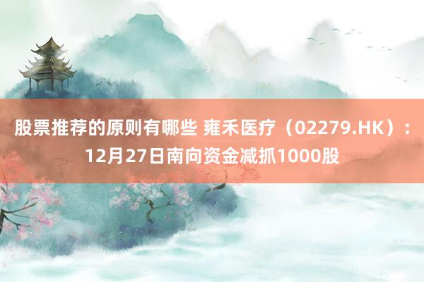 股票推荐的原则有哪些 雍禾医疗（02279.HK）：12月27日南向资金减抓1000股