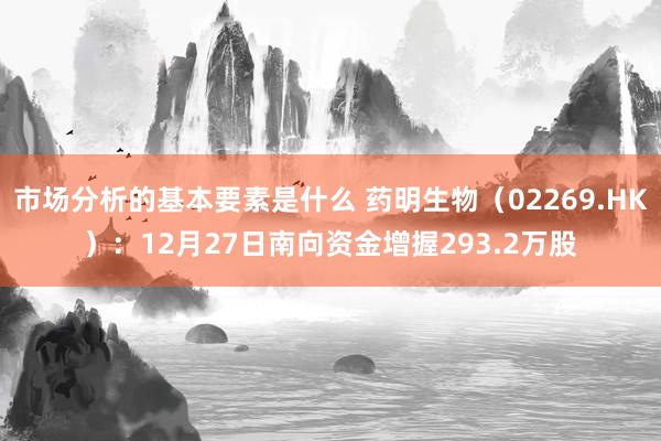 市场分析的基本要素是什么 药明生物（02269.HK）：12月27日南向资金增握293.2万股