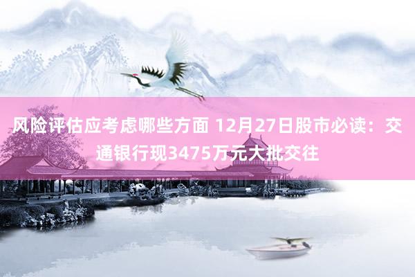 风险评估应考虑哪些方面 12月27日股市必读：交通银行现3475万元大批交往