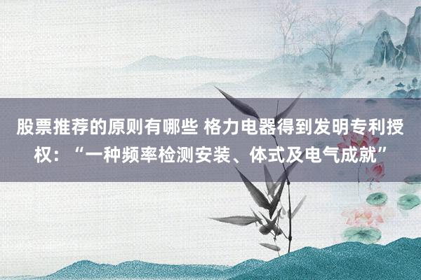 股票推荐的原则有哪些 格力电器得到发明专利授权：“一种频率检测安装、体式及电气成就”