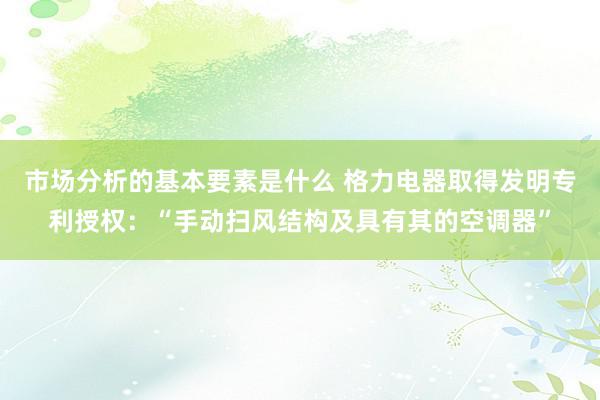 市场分析的基本要素是什么 格力电器取得发明专利授权：“手动扫风结构及具有其的空调器”