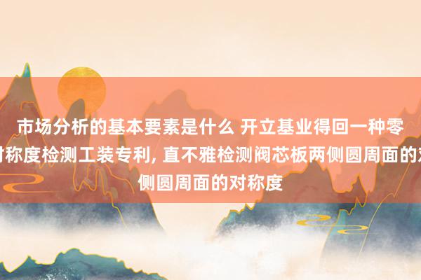 市场分析的基本要素是什么 开立基业得回一种零部件对称度检测工装专利, 直不雅检测阀芯板两侧圆周面的对称度