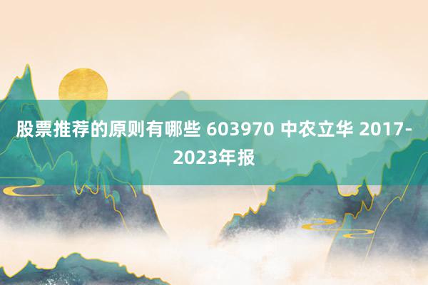 股票推荐的原则有哪些 603970 中农立华 2017-2023年报