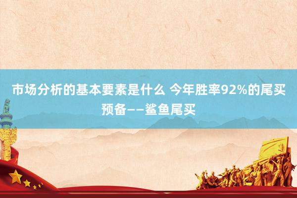 市场分析的基本要素是什么 今年胜率92%的尾买预备——鲨鱼尾买