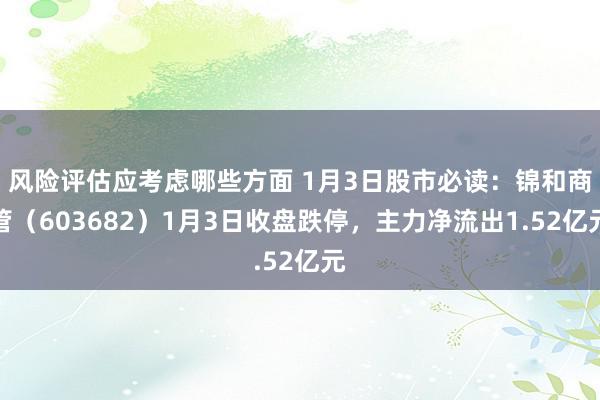 风险评估应考虑哪些方面 1月3日股市必读：锦和商管（603682）1月3日收盘跌停，主力净流出1.52亿元