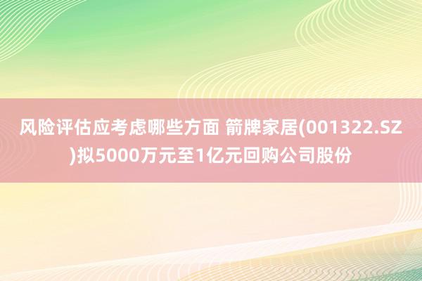 风险评估应考虑哪些方面 箭牌家居(001322.SZ)拟5000万元至1亿元回购公司股份