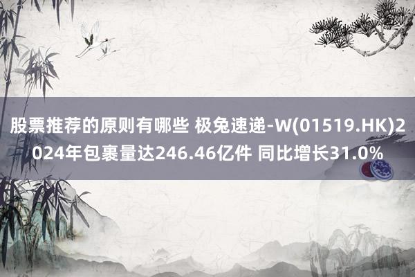 股票推荐的原则有哪些 极兔速递-W(01519.HK)2024年包裹量达246.46亿件 同比增长31.0%