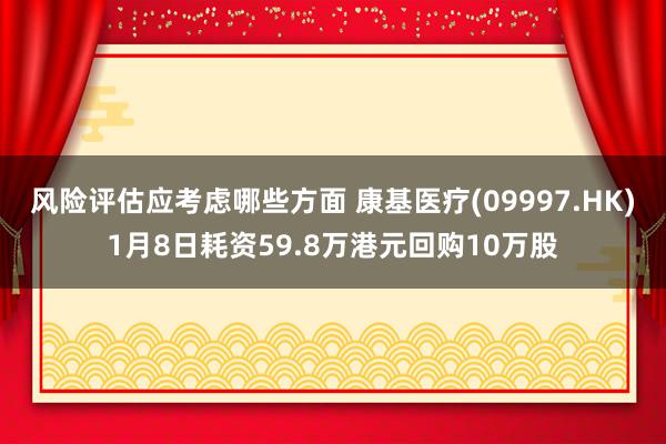 风险评估应考虑哪些方面 康基医疗(09997.HK)1月8日耗资59.8万港元回购10万股