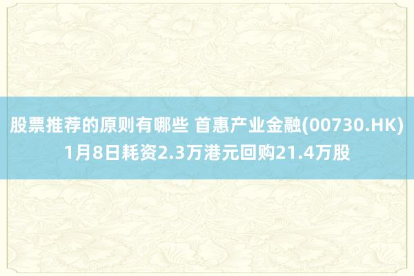 股票推荐的原则有哪些 首惠产业金融(00730.HK)1月8日耗资2.3万港元回购21.4万股