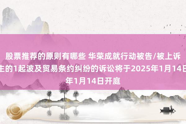 股票推荐的原则有哪些 华荣成就行动被告/被上诉东谈主的1起波及贸易条约纠纷的诉讼将于2025年1月14日开庭