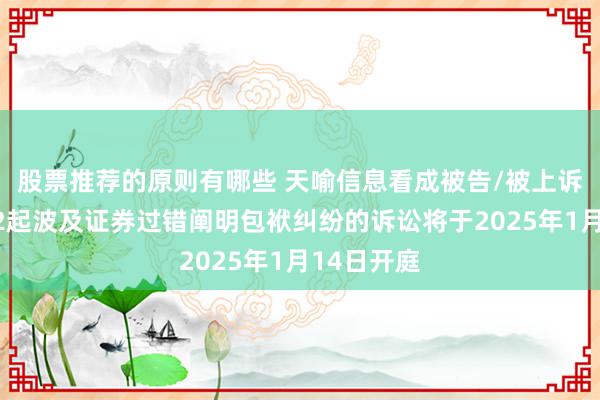 股票推荐的原则有哪些 天喻信息看成被告/被上诉东谈主的2起波及证券过错阐明包袱纠纷的诉讼将于2025年1月14日开庭