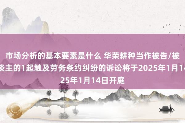 市场分析的基本要素是什么 华荣耕种当作被告/被上诉东谈主的1起触及劳务条约纠纷的诉讼将于2025年1月14日开庭