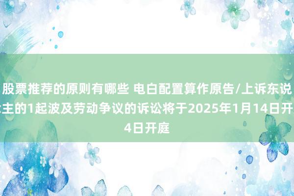 股票推荐的原则有哪些 电白配置算作原告/上诉东说念主的1起波及劳动争议的诉讼将于2025年1月14日开庭