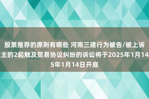 股票推荐的原则有哪些 河南三建行为被告/被上诉东说念主的2起触及贸易协议纠纷的诉讼将于2025年1月14日开庭