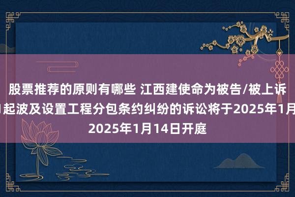 股票推荐的原则有哪些 江西建使命为被告/被上诉东谈主的1起波及设置工程分包条约纠纷的诉讼将于2025年1月14日开庭