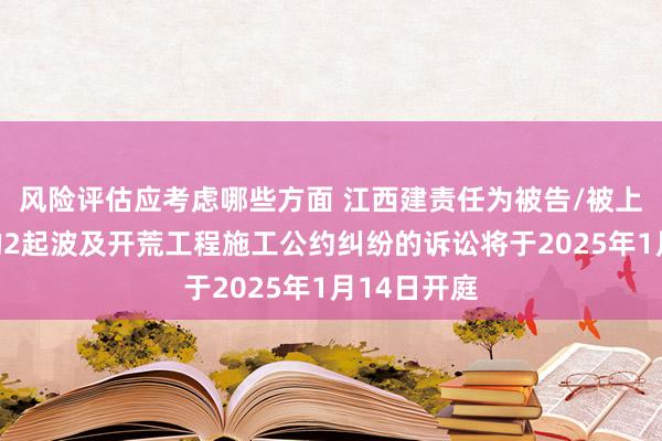 风险评估应考虑哪些方面 江西建责任为被告/被上诉东谈主的2起波及开荒工程施工公约纠纷的诉讼将于2025年1月14日开庭